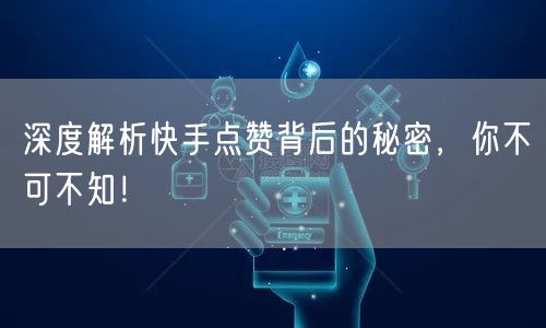 深度解析快手点赞背后的秘密，你不可不知！