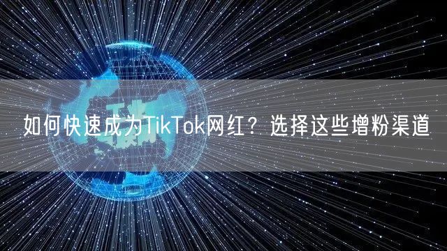 如何快速成为TikTok网红？选择这些增粉渠道