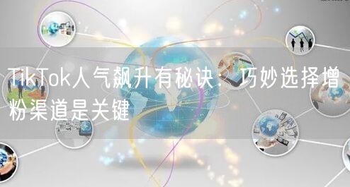 TikTok人气飙升有秘诀：巧妙选择增粉渠道是关键