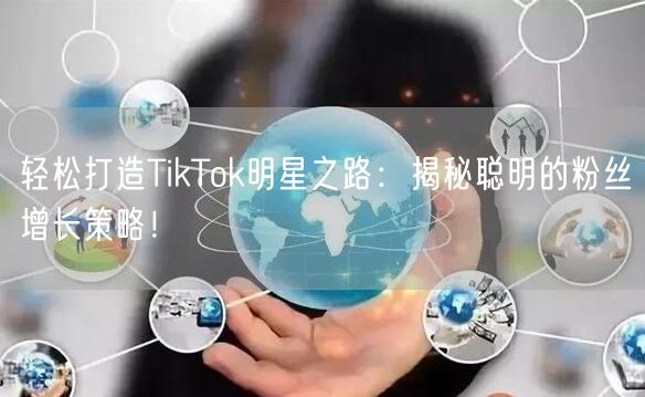 轻松打造TikTok明星之路：揭秘聪明的粉丝增长策略！
