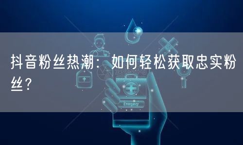 抖音粉丝热潮：如何轻松获取忠实粉丝？