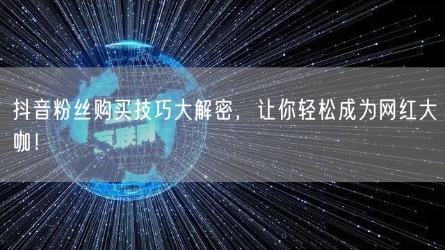 抖音粉丝购买技巧大解密，让你轻松成为网红大咖！