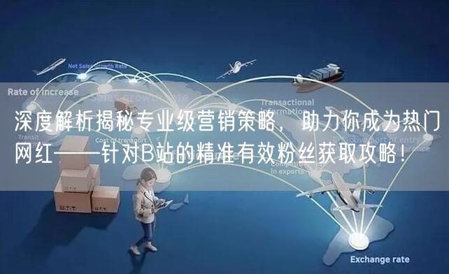 深度解析揭秘专业级营销策略，助力你成为热门网红——针对B站的精准有效粉丝获取攻略