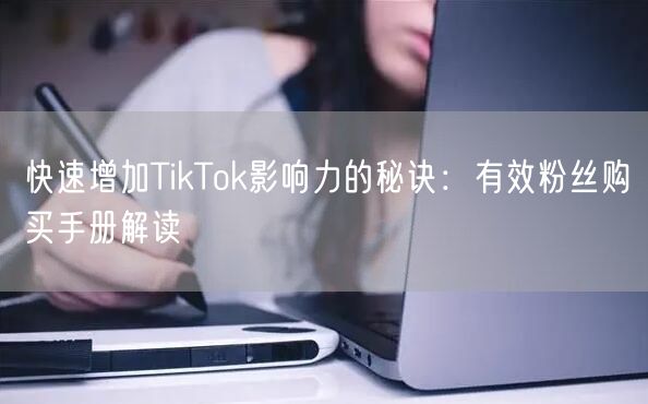 快速增加TikTok影响力的秘诀：有效粉丝购买手册解读