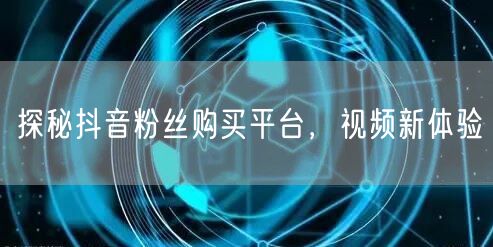 探秘抖音粉丝购买平台，视频新体验