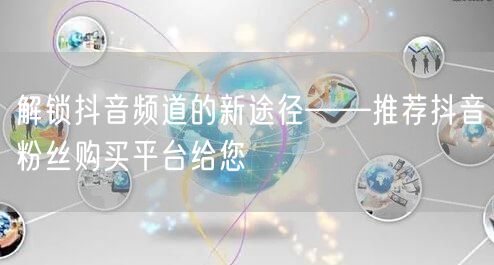 解锁抖音频道的新途径——推荐抖音粉丝购买平台给您