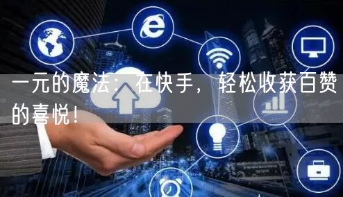 一元的魔法：在快手，轻松收获百赞的喜悦！