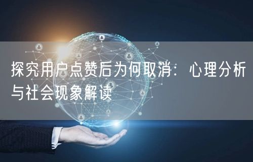 探究用户点赞后为何取消：心理分析与社会现象解读
