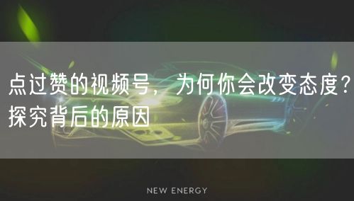点过赞的视频号，为何你会改变态度？探究背后的原因