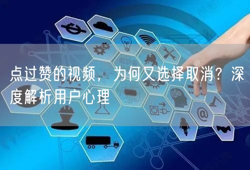 点过赞的视频，为何又选择取消？深度解析用户心理