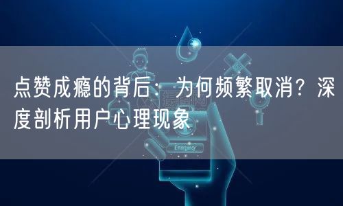 点赞成瘾的背后：为何频繁取消？深度剖析用户心理现象