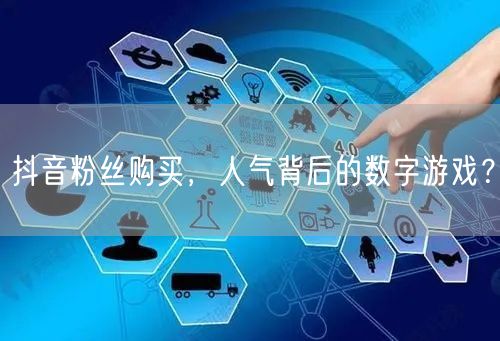 抖音粉丝购买，人气背后的数字游戏？