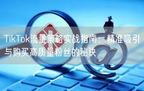 TikTok流量策略实战指南：精准吸引与购买高质量粉丝的秘诀