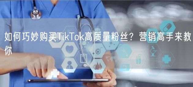 如何巧妙购买TikTok高质量粉丝？营销高手来教你