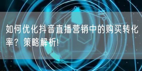如何优化抖音直播营销中的购买转化率？策略解析!