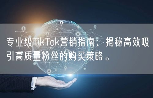 专业级TikTok营销指南：揭秘高效吸引高质量粉丝的购买策略。