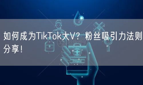 如何成为TikTok大V？粉丝吸引力法则分享！