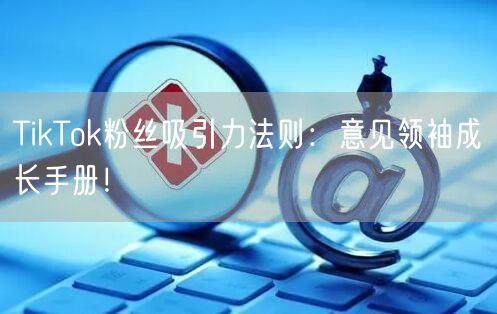 TikTok粉丝吸引力法则：意见领袖成长手册！