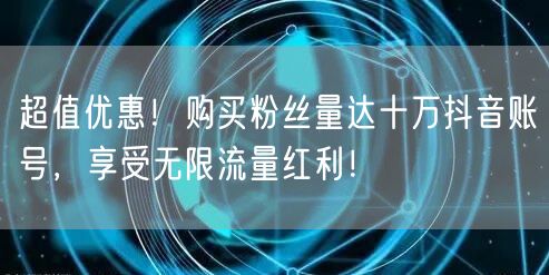 超值优惠！购买粉丝量达十万抖音账号，享受无限流量红利！