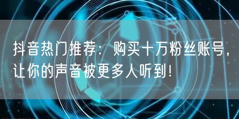 抖音热门推荐：购买十万粉丝账号，让你的声音被更多人听到！