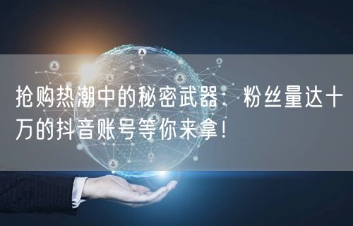 抢购热潮中的秘密武器：粉丝量达十万的抖音账号等你来拿！