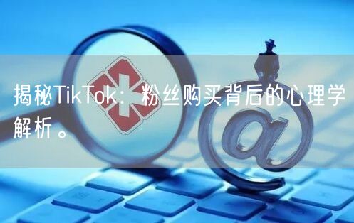 揭秘TikTok：粉丝购买背后的心理学解析。