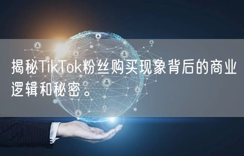 揭秘TikTok粉丝购买现象背后的商业逻辑和秘密。