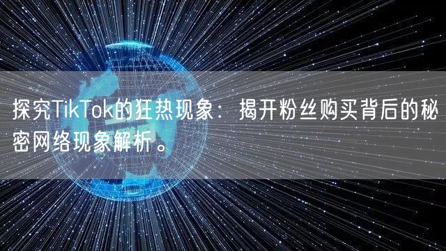 探究TikTok的狂热现象：揭开粉丝购买背后的秘密网络现象解析。