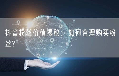 抖音粉丝价值揭秘：如何合理购买粉丝?