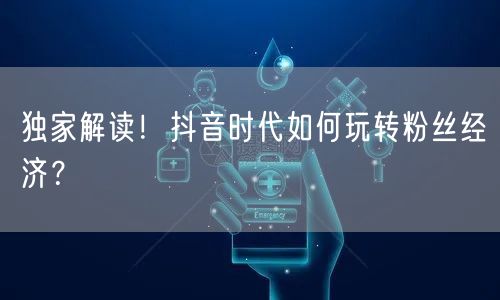 独家解读！抖音时代如何玩转粉丝经济？