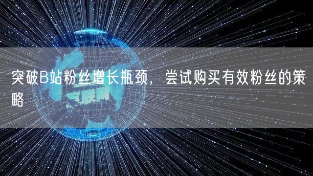 突破B站粉丝增长瓶颈，尝试购买有效粉丝的策略