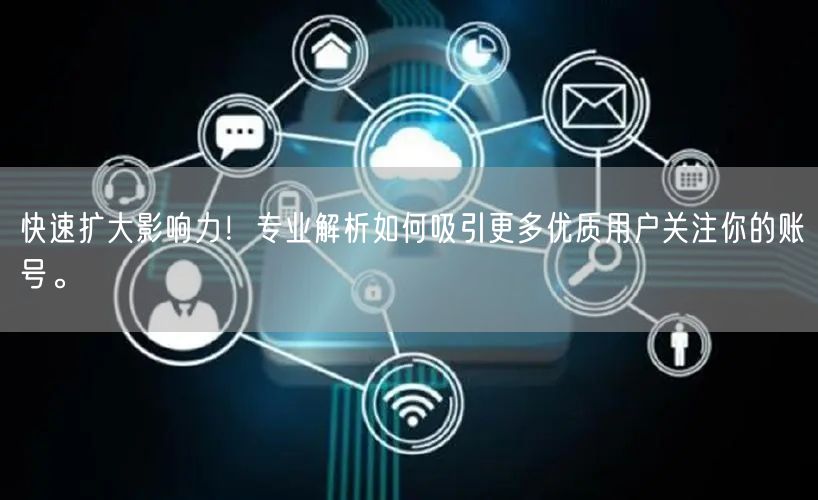 快速扩大影响力！专业解析如何吸引更多优质用户关注你的账号。