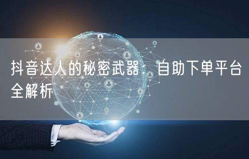 抖音达人的秘密武器：自助下单平台全解析
