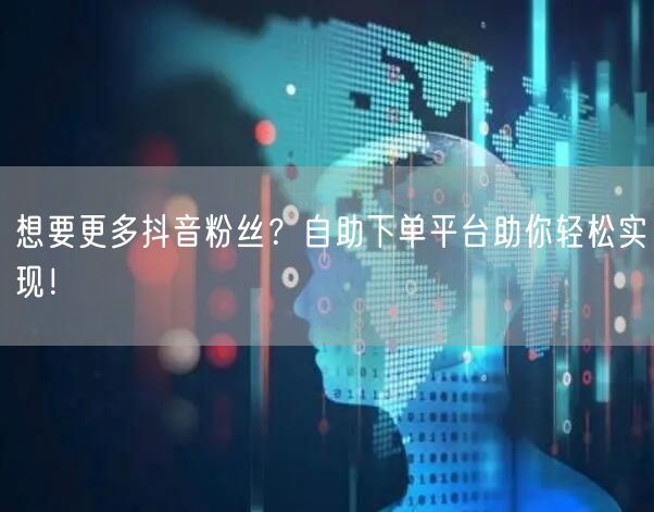 想要更多抖音粉丝？自助下单平台助你轻松实现！