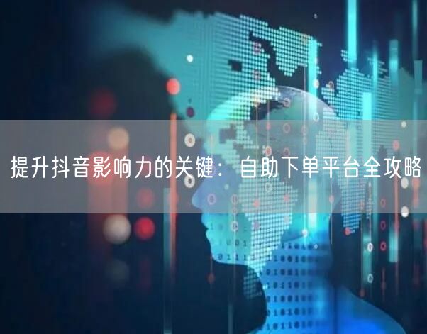 提升抖音影响力的关键：自助下单平台全攻略