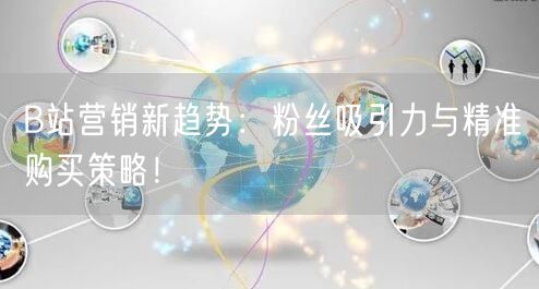 B站营销新趋势：粉丝吸引力与精准购买策略！