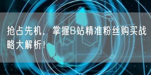 抢占先机，掌握B站精准粉丝购买战略大解析！