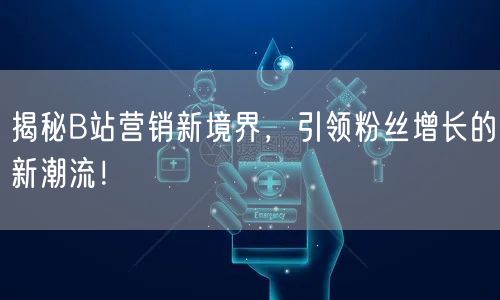 揭秘B站营销新境界，引领粉丝增长的新潮流！