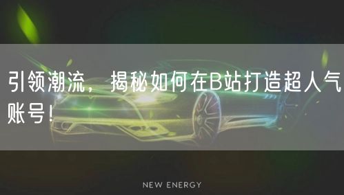 引领潮流，揭秘如何在B站打造超人气账号！