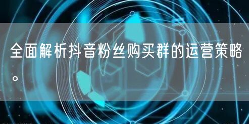 全面解析抖音粉丝购买群的运营策略。