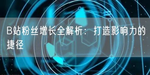 B站粉丝增长全解析：打造影响力的捷径