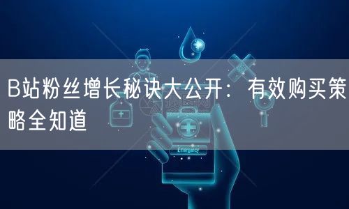 B站粉丝增长秘诀大公开：有效购买策略全知道