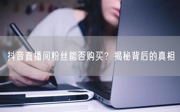 抖音直播间粉丝能否购买？揭秘背后的真相