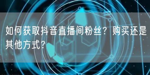 如何获取抖音直播间粉丝？购买还是其他方式？