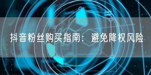 抖音粉丝购买指南：避免降权风险
