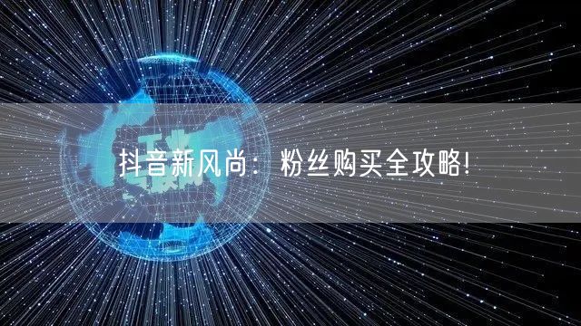 抖音新风尚：粉丝购买全攻略!