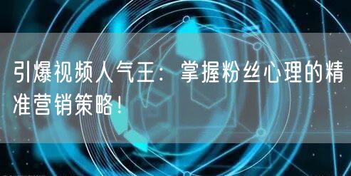 引爆视频人气王：掌握粉丝心理的精准营销策略！
