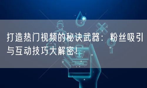打造热门视频的秘诀武器：粉丝吸引与互动技巧大解密！