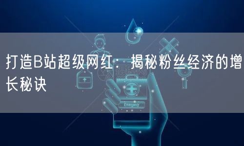 打造B站超级网红：揭秘粉丝经济的增长秘诀