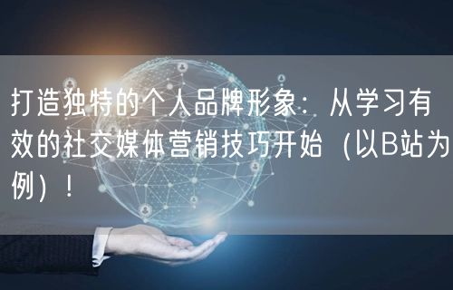 打造独特的个人品牌形象：从学习有效的社交媒体营销技巧开始（以B站为例）!